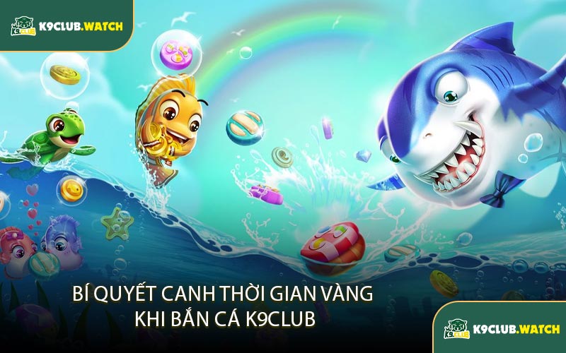 Bí Quyết Canh Thời Gian Vàng Khi Bắn Cá K9CLUB