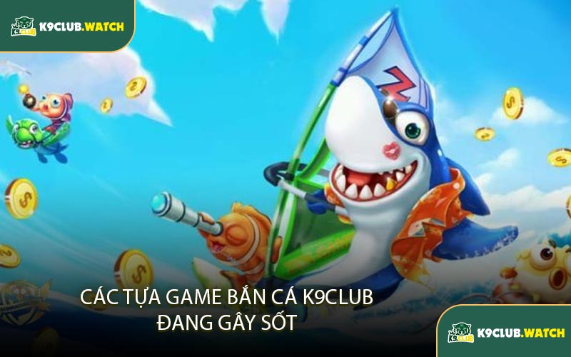 Các Tựa Game Bắn Cá K9CLUB Đang Gây Sốt