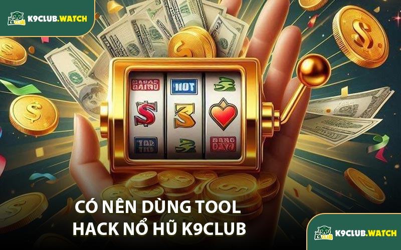 Có Nên Dùng Tool Hack Nổ Hũ K9CLUB