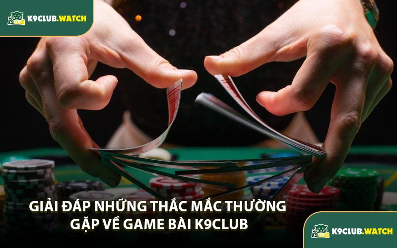 Giải Đáp Những Thắc Mắc Thường Gặp Về Game Bài K9CLUB