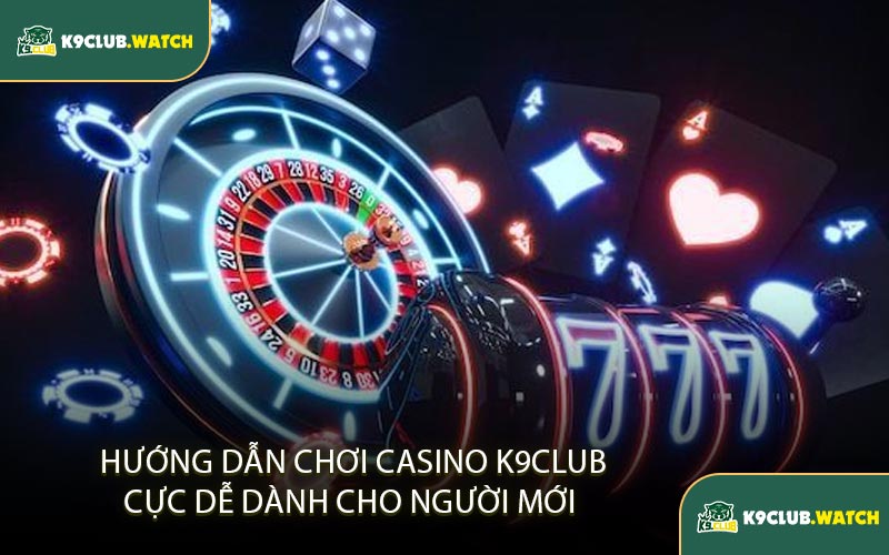 Hướng Dẫn Chơi Casino K9CLUB Cực Dễ Dành Cho Người Mới