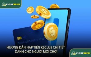 Hướng Dẫn Nạp Tiền K9club Chi Tiết Dành Cho Người Mới
