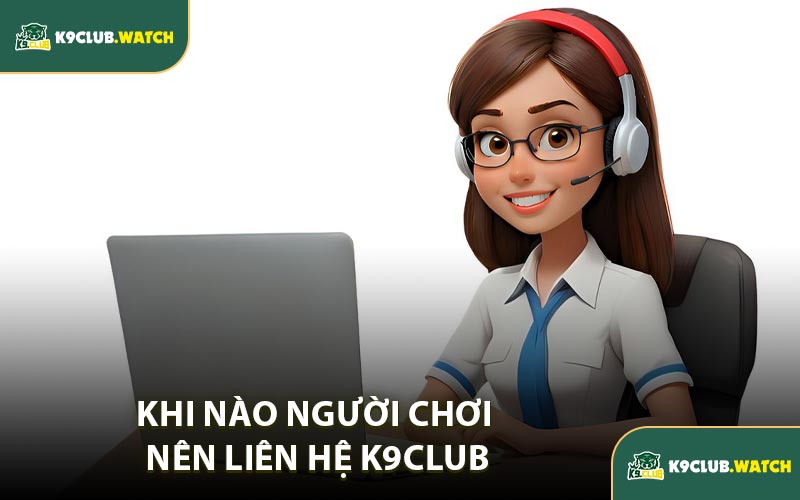 Khi Nào Người Chơi Nên Liên Hệ K9club