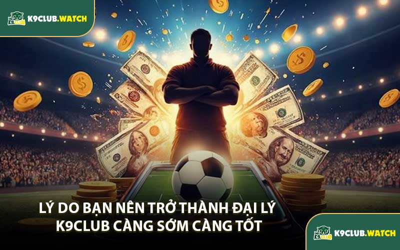 Lý Do Bạn Nên Trở Thành Đại Lý K9club Càng Sớm Càng Tốt