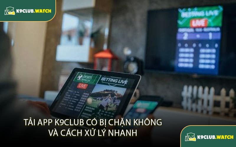 Tải App K9club Có Bị Chặn Không Và Cách Xử Lý Nhanh