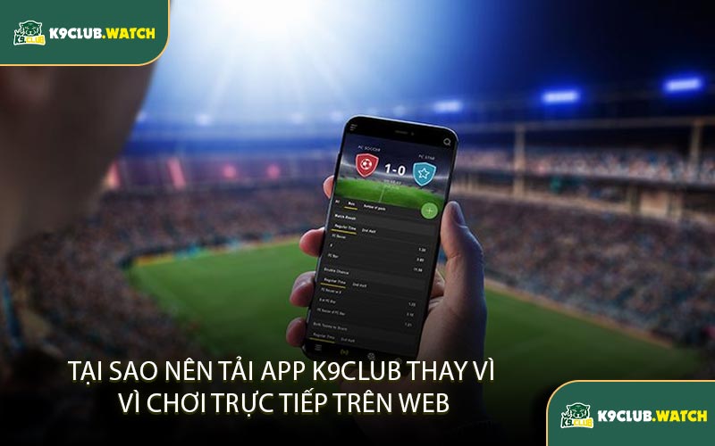 Tại Sao Nên Tải App K9club Thay Vì Chơi Trực Tiếp Trên Web