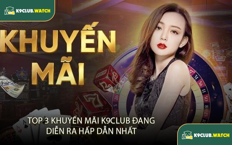 Top 3 Khuyến Mãi K9club Đang Diễn Ra Hấp Dẫn Nhất