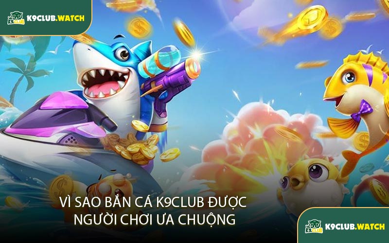 Vì Sao Bắn Cá K9CLUB Được Người Chơi Ưa Chuộng