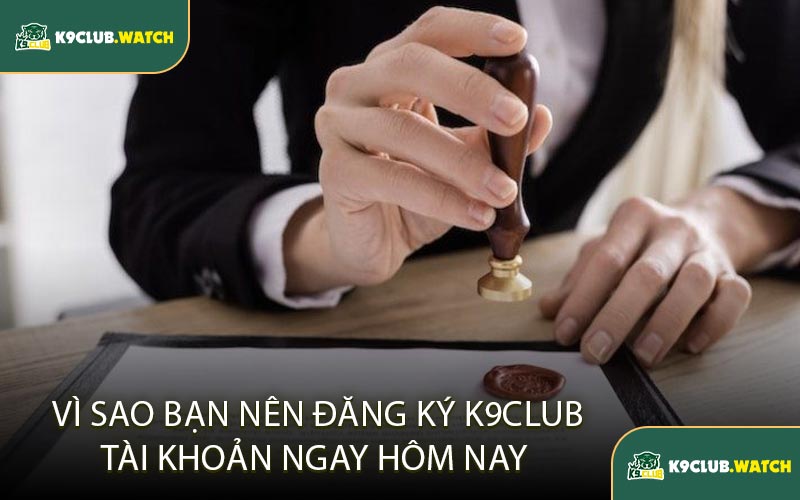 Vì Sao Bạn Nên Đăng Ký K9club Tài Khoản Ngay Hôm Nay