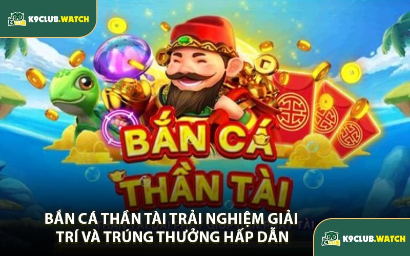Bắn Cá Thần Tài Trải Nghiệm Giải Trí Và Trúng Thưởng Hấp Dẫn